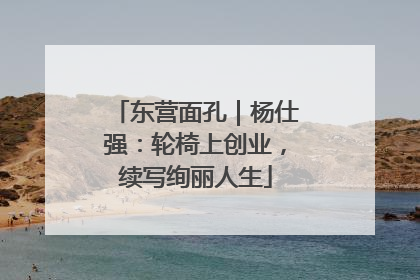 东营面孔｜杨仕强：轮椅上创业，续写绚丽人生