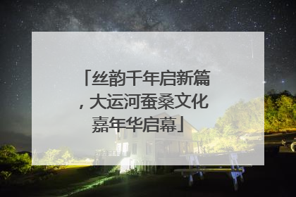 丝韵千年启新篇，大运河蚕桑文化嘉年华启幕