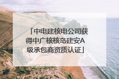 中电建核电公司获得中广核核岛建安A级承包商资质认证