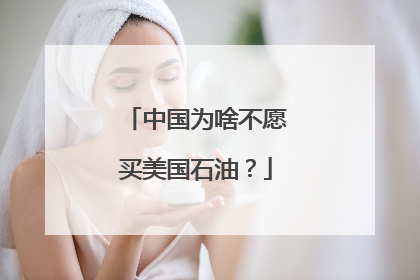 中国为啥不愿买美国石油？