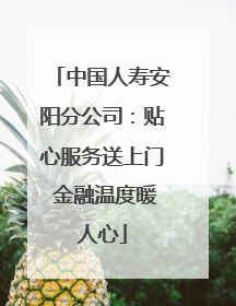 中国人寿安阳分公司：贴心服务送上门 金融温度暖人心