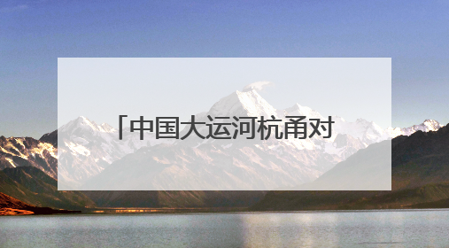 中国大运河杭甬对话5周年活动举办，浙东运河文化遗产资源共享倡议发布