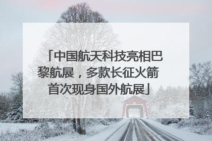中国航天科技亮相巴黎航展，多款长征火箭首次现身国外航展