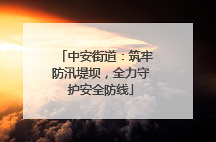 中安街道：筑牢防汛堤坝，全力守护安全防线