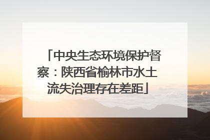 中央生态环境保护督察：陕西省榆林市水土流失治理存在差距