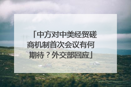 中方对中美经贸磋商机制首次会议有何期待？外交部回应