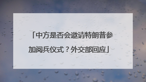 中方是否会邀请特朗普参加阅兵仪式？外交部回应
