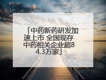 中药新药研发加速上市 全国现存中药相关企业超84.3万家