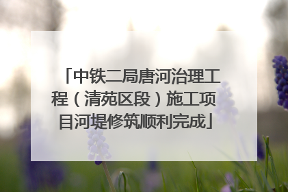 中铁二局唐河治理工程（清苑区段）施工项目河堤修筑顺利完成