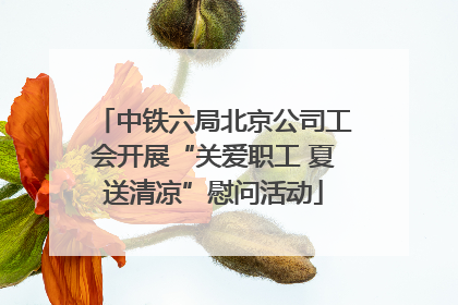 中铁六局北京公司工会开展“关爱职工 夏送清凉”慰问活动