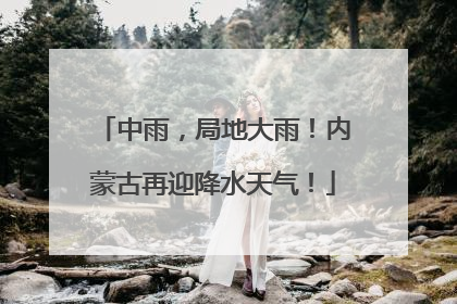 中雨，局地大雨！内蒙古再迎降水天气！