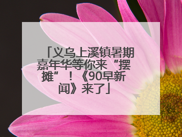 义乌上溪镇暑期嘉年华等你来“摆摊”！《90早新闻》来了