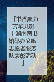 书香聚力 芳华共彰丨湖南图书馆举办文旅志愿者服务队表彰活动