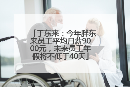 于东来：今年胖东来员工平均月薪9000元，未来员工年假将不低于40天