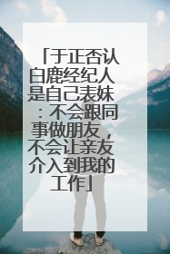 于正否认白鹿经纪人是自己表妹：不会跟同事做朋友，不会让亲友介入到我的工作
