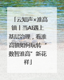 云知声×淮高镇丨当AI遇上基层治理，看淮高镇如何玩转“数智淮高”新花样