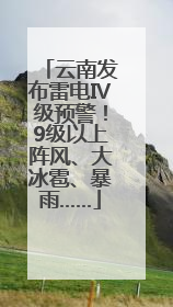 云南发布雷电Ⅳ级预警！9级以上阵风、大冰雹、暴雨……