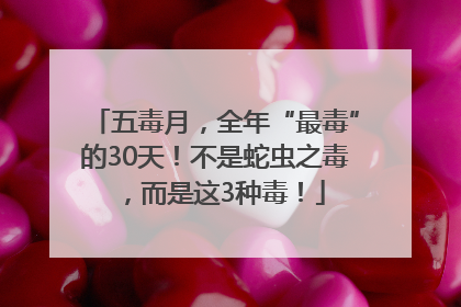 五毒月，全年“最毒”的30天！不是蛇虫之毒，而是这3种毒！