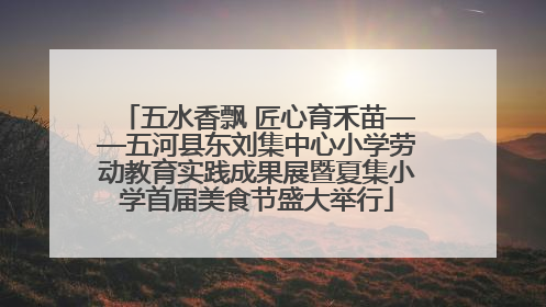 五水香飘 匠心育禾苗——五河县东刘集中心小学劳动教育实践成果展暨夏集小学首届美食节盛大举行