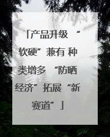 产品升级 “软硬”兼有 种类增多 “防晒经济”拓展“新赛道”