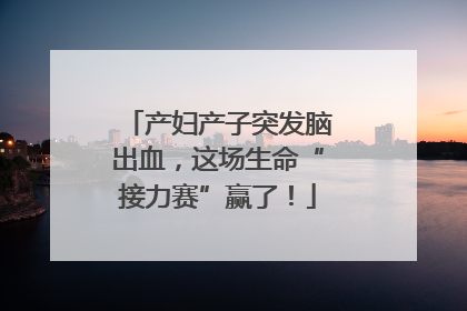 产妇产子突发脑出血，这场生命“接力赛”赢了！