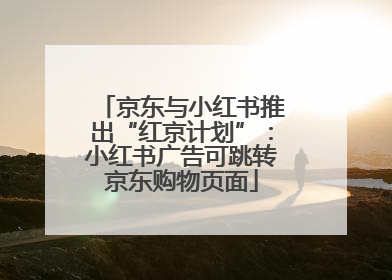 京东与小红书推出“红京计划”：小红书广告可跳转京东购物页面