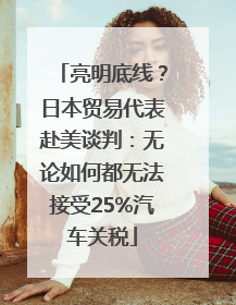 亮明底线？日本贸易代表赴美谈判：无论如何都无法接受25%汽车关税