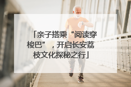 亲子搭乘“阅读穿梭巴”，开启长安荔枝文化探秘之行