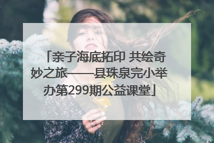亲子海底拓印 共绘奇妙之旅——县珠泉完小举办第299期公益课堂