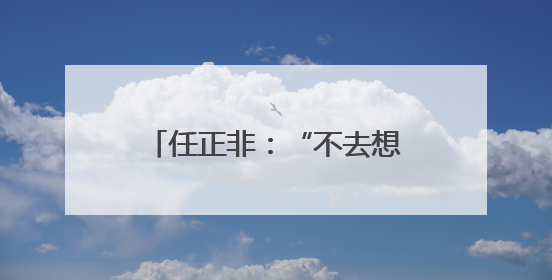 任正非：“不去想困难，干就完了”
