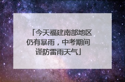 今天福建南部地区仍有暴雨，中考期间谨防雷雨天气