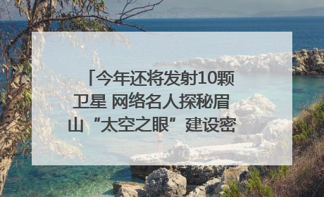 今年还将发射10颗卫星 网络名人探秘眉山“太空之眼”建设密码｜网络名人四川行