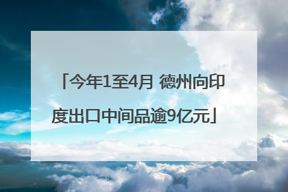 今年1至4月 德州向印度出口中间品逾9亿元