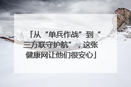 从“单兵作战”到“三方联守护航”，这张健康网让他们很安心