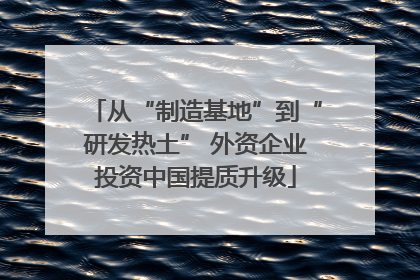 从“制造基地”到“研发热土” 外资企业投资中国提质升级