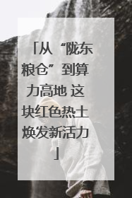 从“陇东粮仓”到算力高地 这块红色热土焕发新活力