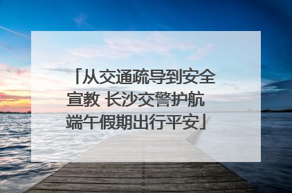 从交通疏导到安全宣教 长沙交警护航端午假期出行平安