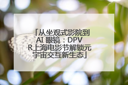 从坐观式影院到 AI 眼镜：DPVR上海电影节解锁元宇宙交互新生态