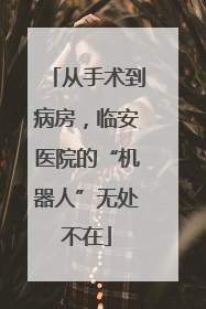 从手术到病房，临安医院的“机器人”无处不在