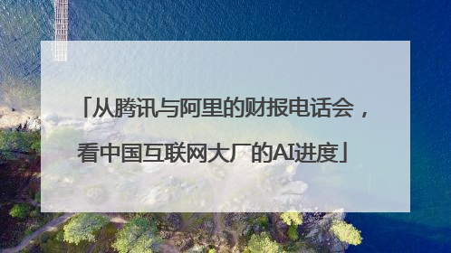 从腾讯与阿里的财报电话会，看中国互联网大厂的AI进度