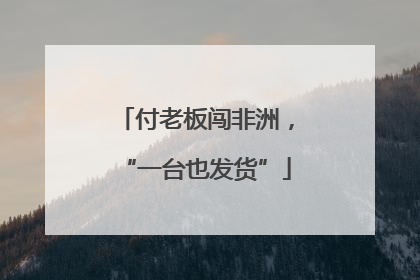 付老板闯非洲，“一台也发货”