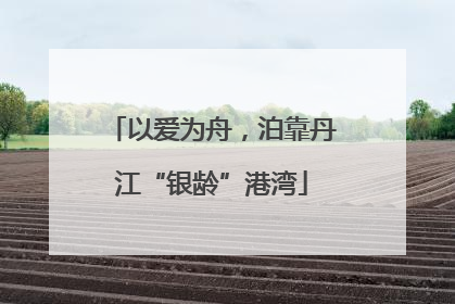 以爱为舟，泊靠丹江“银龄”港湾