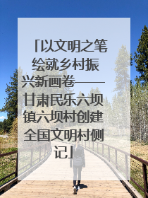 以文明之笔 绘就乡村振兴新画卷——甘肃民乐六坝镇六坝村创建全国文明村侧记
