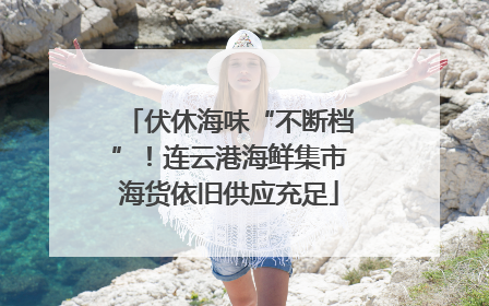 伏休海味“不断档”！连云港海鲜集市海货依旧供应充足