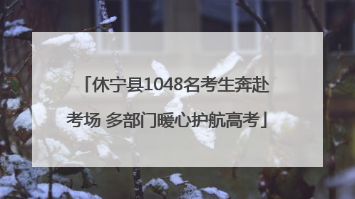休宁县1048名考生奔赴考场 多部门暖心护航高考