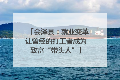 会泽县：就业变革让曾经的打工者成为致富“带头人”