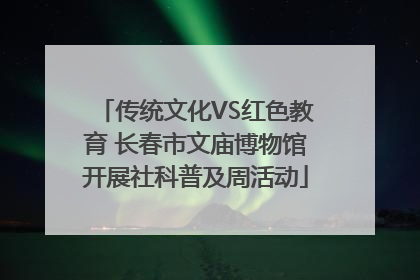 传统文化VS红色教育 长春市文庙博物馆开展社科普及周活动