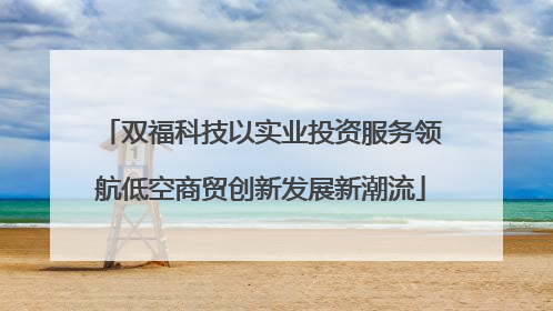 双福科技以实业投资服务领航低空商贸创新发展新潮流