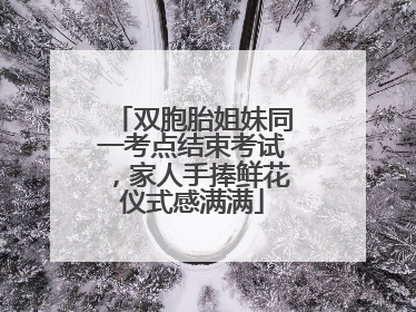 双胞胎姐妹同一考点结束考试，家人手捧鲜花仪式感满满