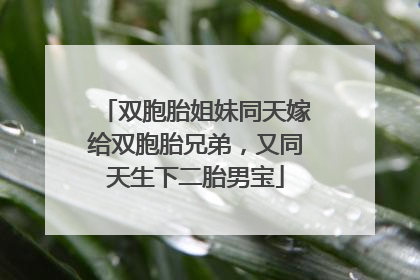 双胞胎姐妹同天嫁给双胞胎兄弟，又同天生下二胎男宝